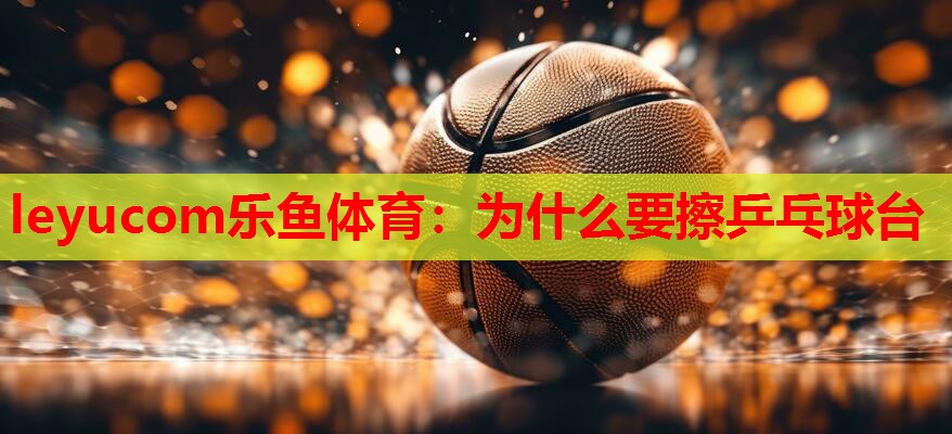 为什么要擦乒乓球台 为什么要擦乒乓球台
