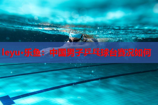 中国男子乒乓球台赛况如何 中国男子乒乓球台赛况如何
