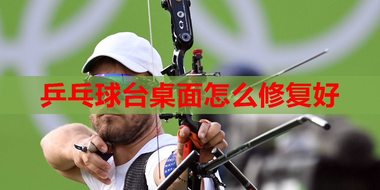 乒乓球台桌面怎么修复好 乒乓球台桌面怎么修复好