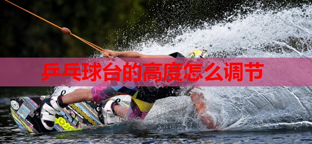 乒乓球台的高度怎么调节 乒乓球台的高度怎么调节
