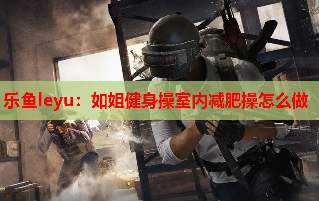 如姐健身操室内减肥操怎么做 如姐健身操室内减肥操怎么做