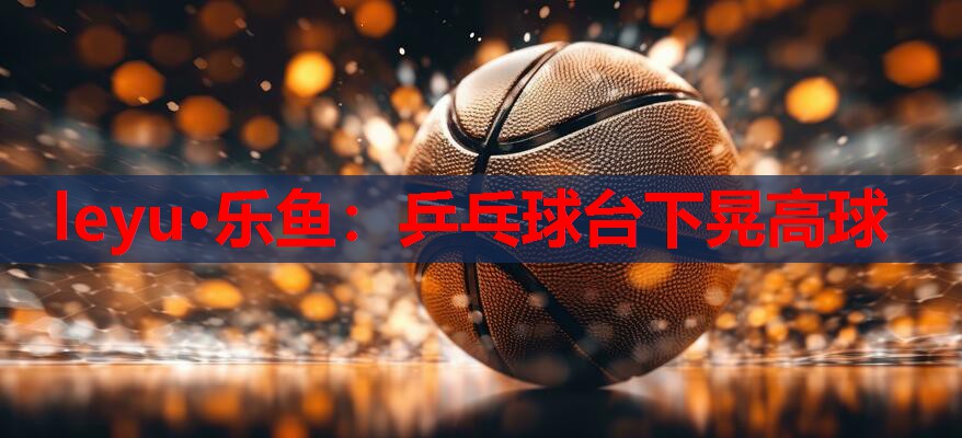 乒乓球台下晃高球