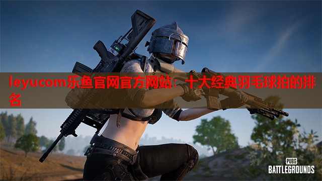 十大经典羽毛球拍的排名 十大经典羽毛球拍的排名