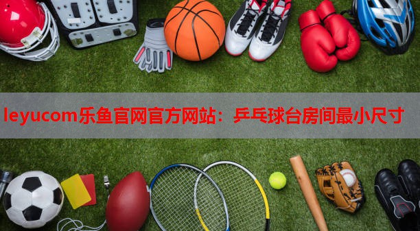 乒乓球台房间最小尺寸 乒乓球台房间最小尺寸