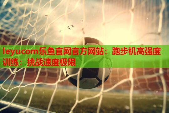 跑步机高强度训练:挑战速度极限 跑步机高强度训练:挑战速度极限