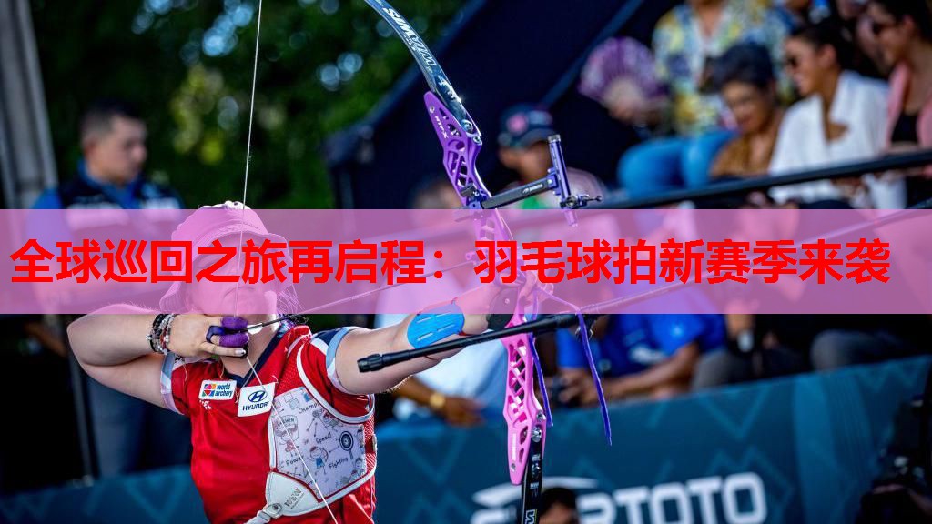 全球巡回之旅再启程:羽毛球拍新赛季来袭 全球巡回之旅再启程:羽毛球拍新赛季来袭