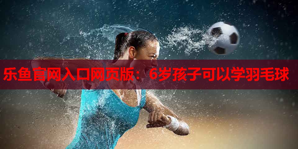 6岁孩子可以学羽毛球 6岁孩子可以学羽毛球