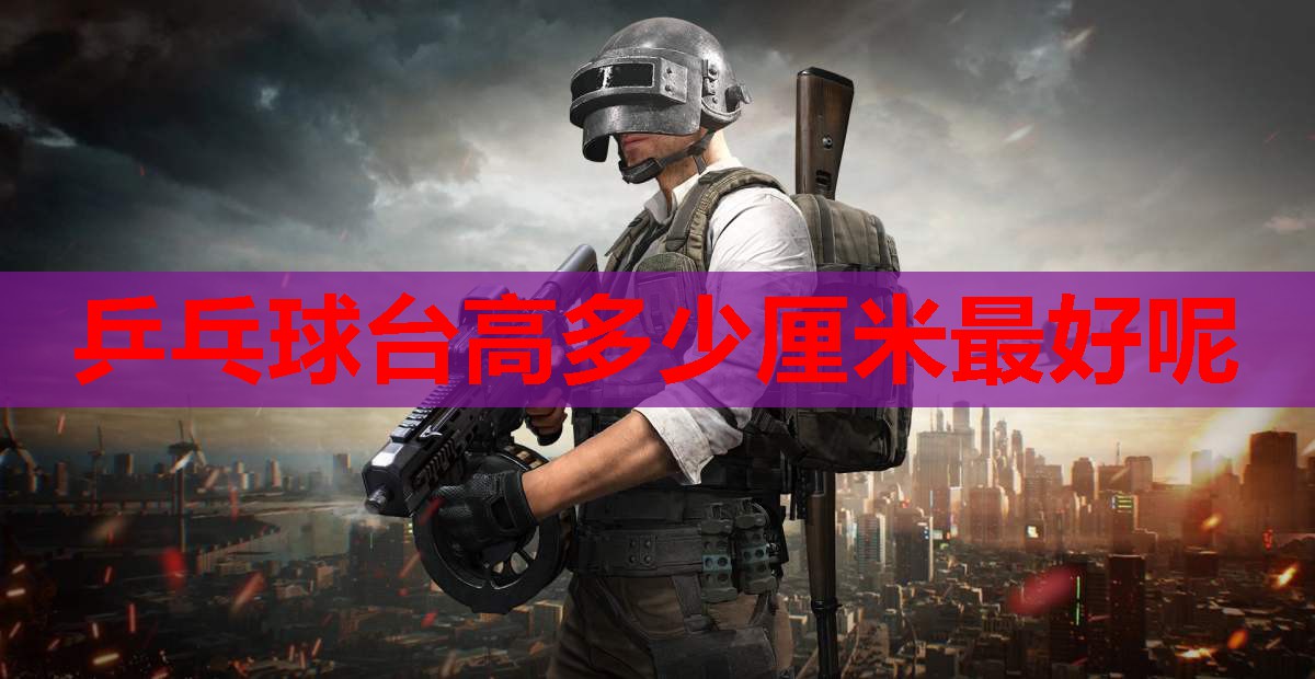 乒乓球台高多少厘米最好呢 乒乓球台高多少厘米最好呢