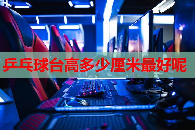 乒乓球台高多少厘米最好呢 乒乓球台高多少厘米最好呢