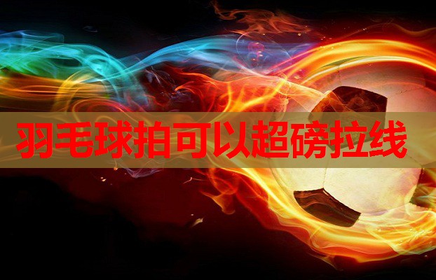 羽毛球拍可以超磅拉线 羽毛球拍可以超磅拉线