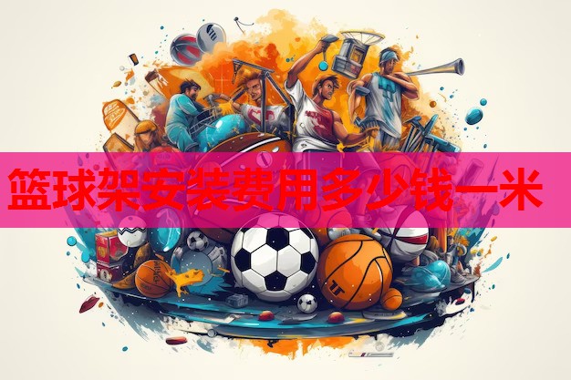 篮球架安装费用多少钱一米 篮球架安装费用多少钱一米