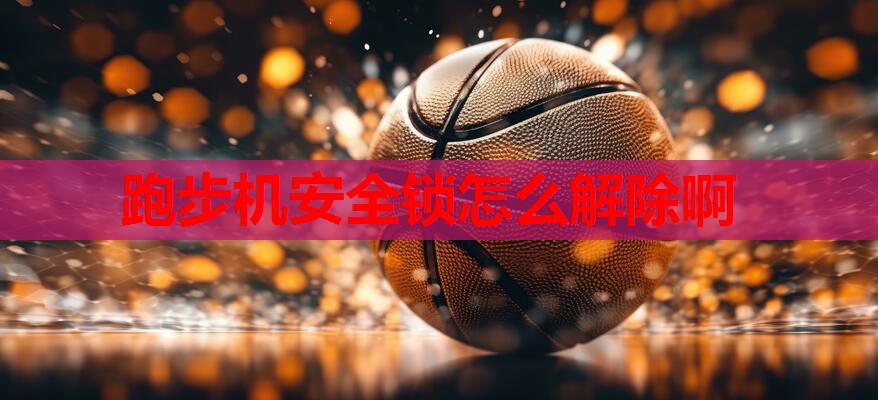跑步机安全锁怎么解除啊 跑步机安全锁怎么解除啊