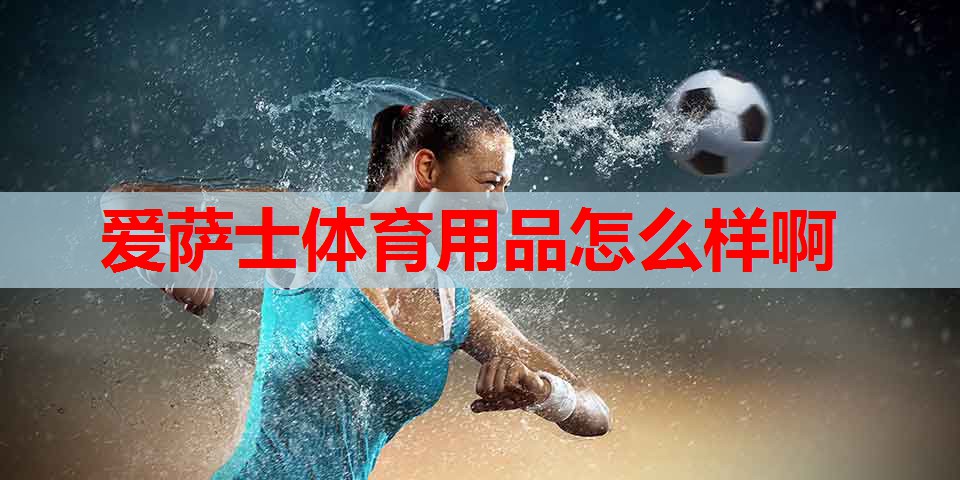 爱萨士体育用品怎么样啊 爱萨士体育用品怎么样啊