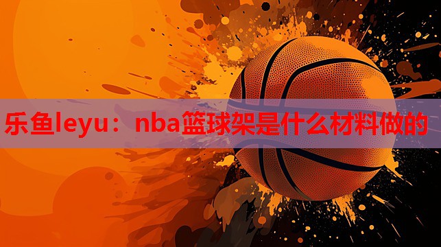 nba篮球架是什么材料做的 nba篮球架是什么材料做的