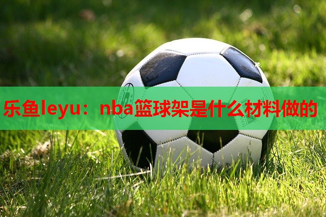 nba篮球架是什么材料做的 nba篮球架是什么材料做的