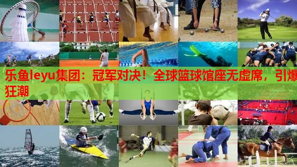 冠军对决!全球篮球馆座无虚席,引爆狂潮 冠军对决!全球篮球馆座无虚席,引爆狂潮