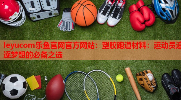 塑胶跑道材料:运动员追逐梦想的必备之选 塑胶跑道材料:运动员追逐梦想的必备之选