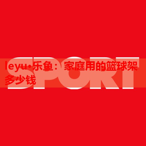 家庭用的篮球架多少钱 家庭用的篮球架多少钱