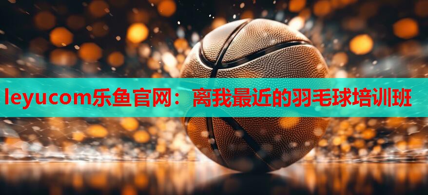 离我最近的羽毛球培训班 离我最近的羽毛球培训班